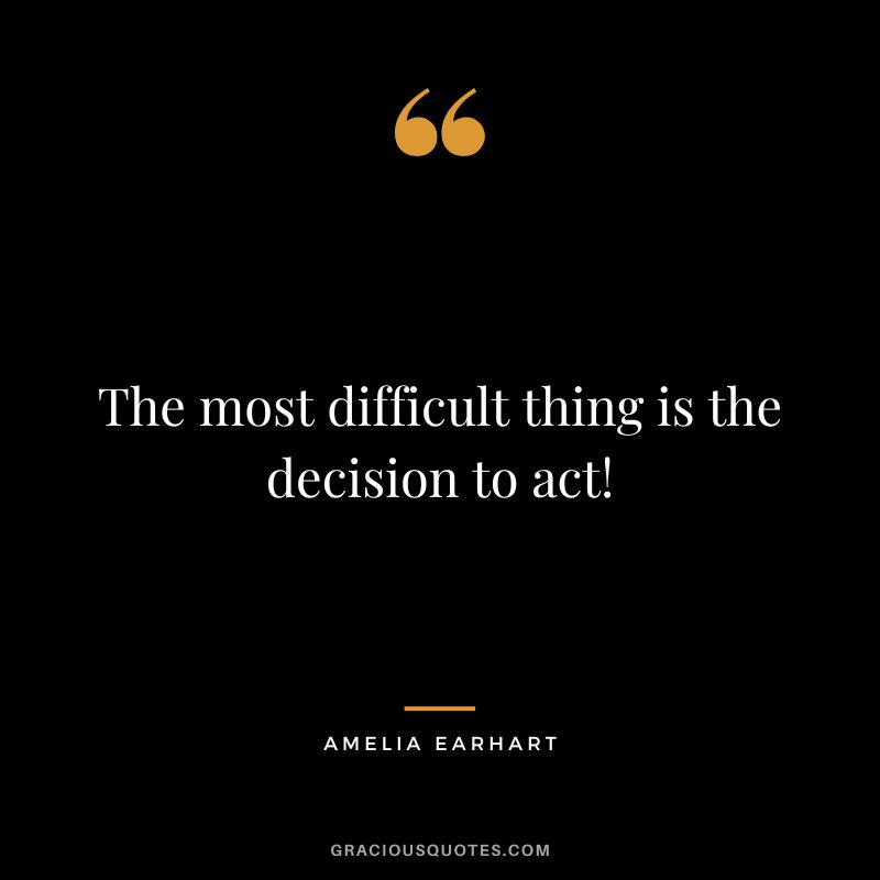 The most difficult thing is the decision to act! - Amelia Earhart