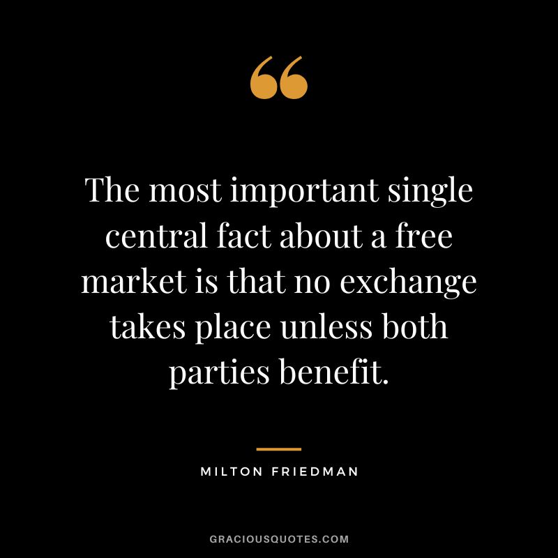 The most important single central fact about a free market is that no exchange takes place unless both parties benefit.