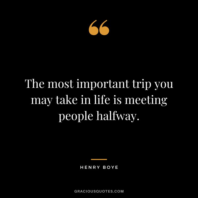 The most important trip you may take in life is meeting people halfway. - Henry Boye
