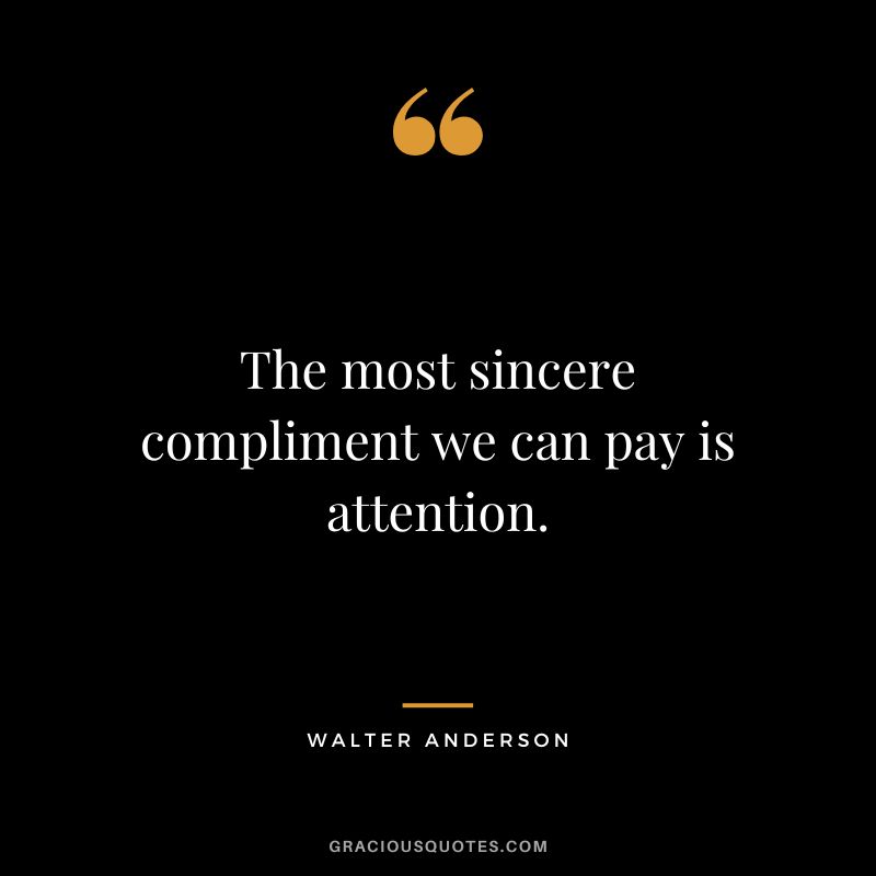 The most sincere compliment we can pay is attention. - Walter Anderson