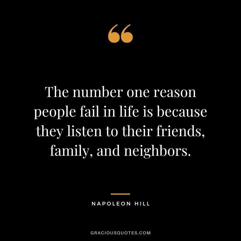 The number one reason people fail in life is because they listen to their friends, family, and neighbors. - Napoleon Hill
