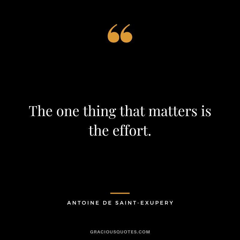 The one thing that matters is the effort. - Antoine De Saint-Exupery