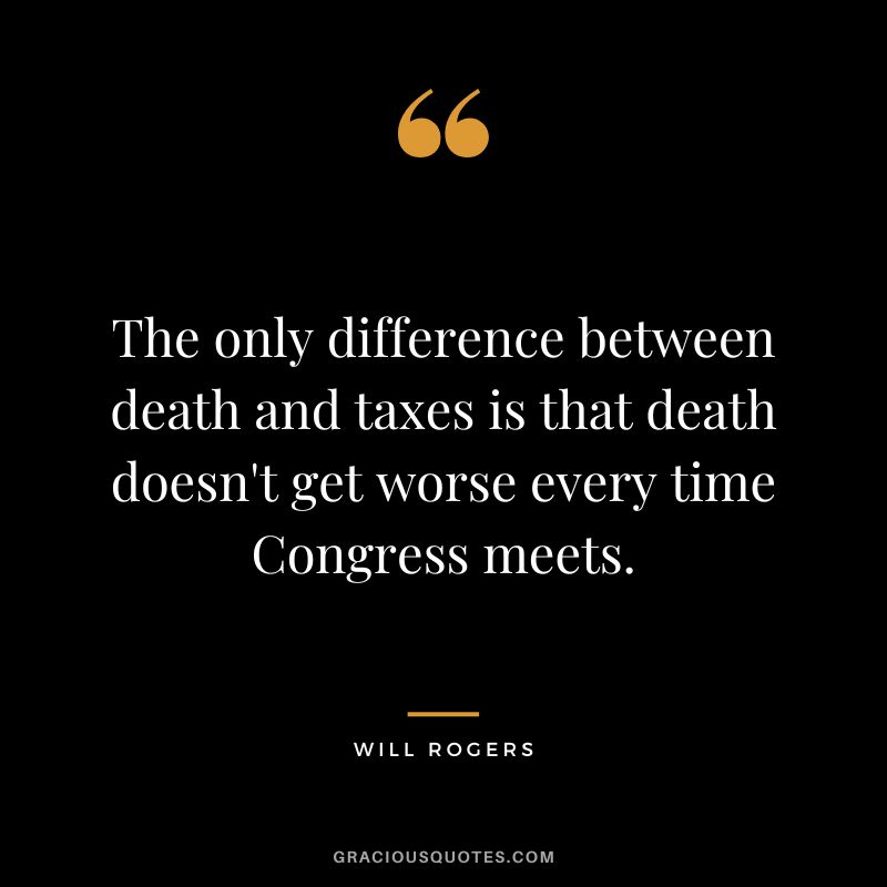The only difference between death and taxes is that death doesn't get worse every time Congress meets.