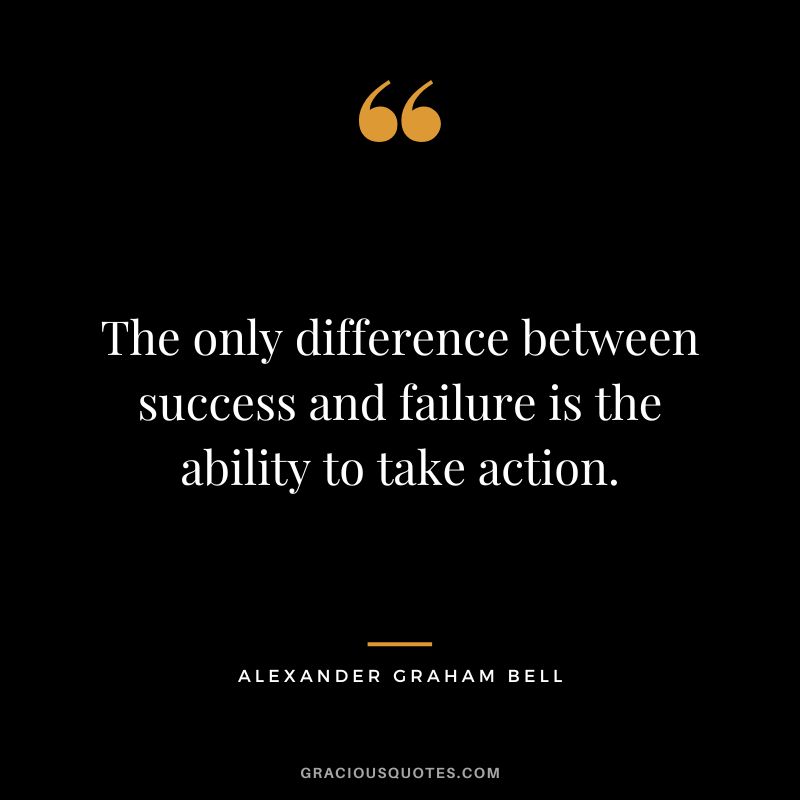 The only difference between success and failure is the ability to take action.