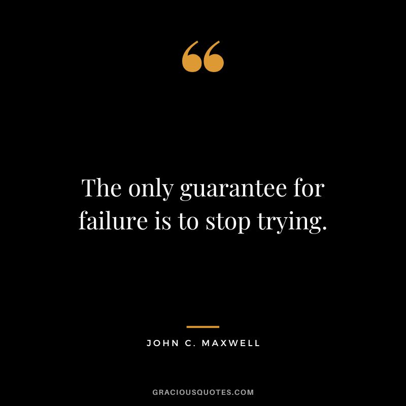 The only guarantee for failure is to stop trying. - John C. Maxwell
