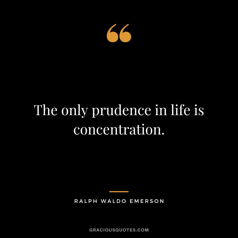 The only prudence in life is concentration. - Ralph Waldo Emerson