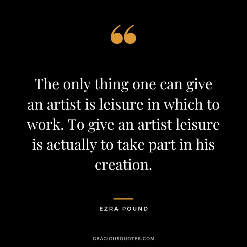 The only thing one can give an artist is leisure in which to work. To give an artist leisure is actually to take part in his creation.