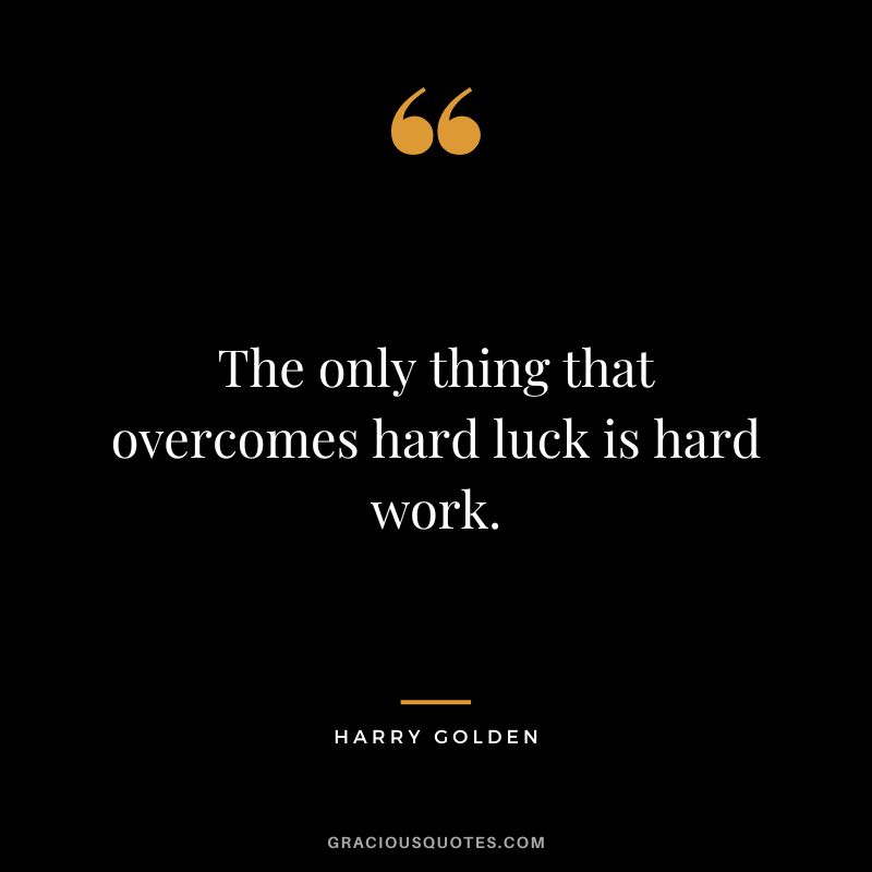 The only thing that overcomes hard luck is hard work. - Harry Golden