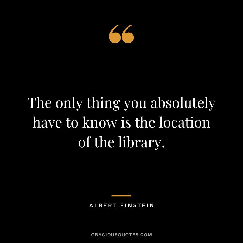 The only thing you absolutely have to know is the location of the library. - Albert Einstein