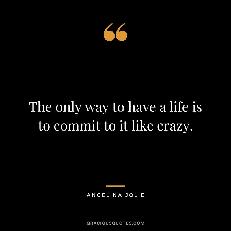 The only way to have a life is to commit to it like crazy. - Angelina Jolie