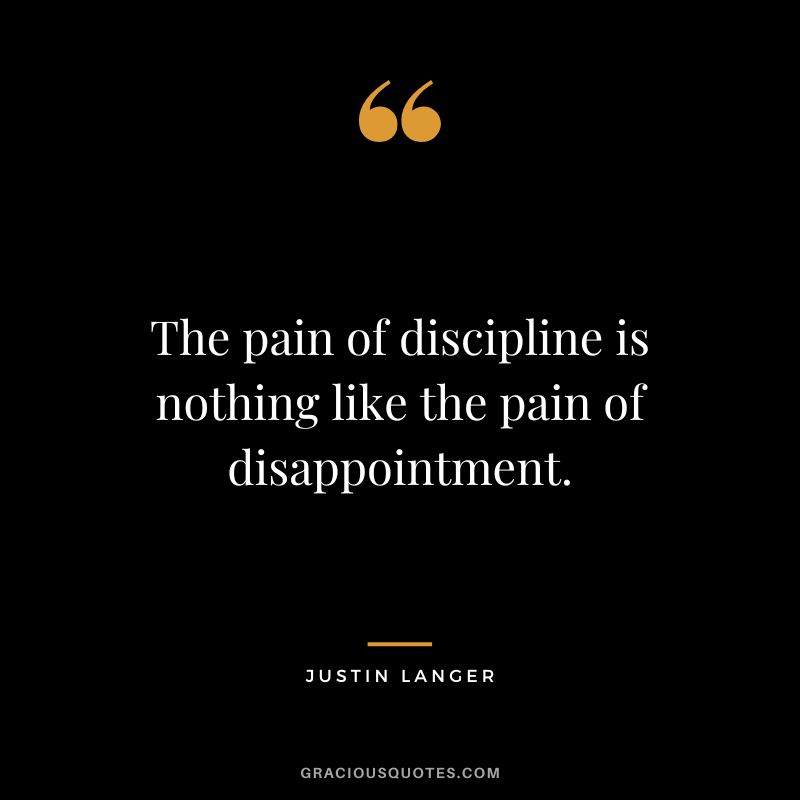 The pain of discipline is nothing like the pain of disappointment. - Justin Langer