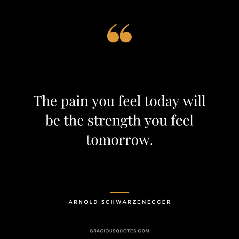The pain you feel today will be the strength you feel tomorrow. - Arnold Schwarzenegger