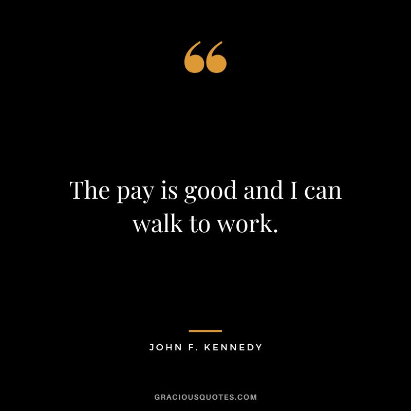 The pay is good and I can walk to work. - John F. Kennedy