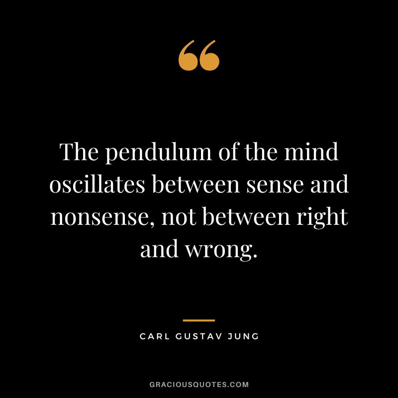 The pendulum of the mind oscillates between sense and nonsense, not between right and wrong. - Carl Gustav Jung