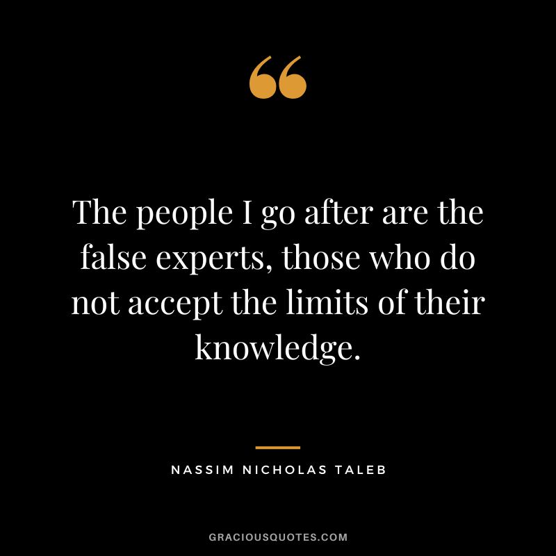 The people I go after are the false experts, those who do not accept the limits of their knowledge.