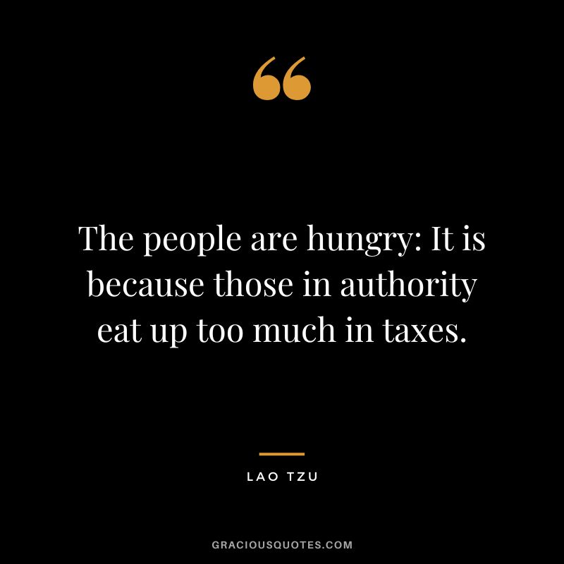 The people are hungry It is because those in authority eat up too much in taxes. - Lao Tzu