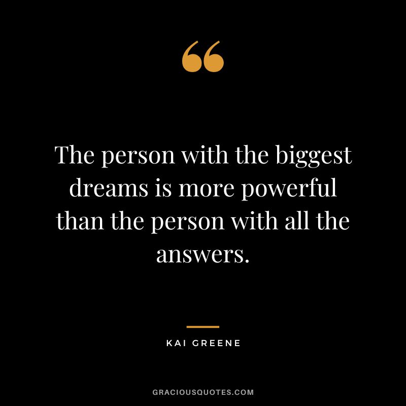 The person with the biggest dreams is more powerful than the person with all the answers.