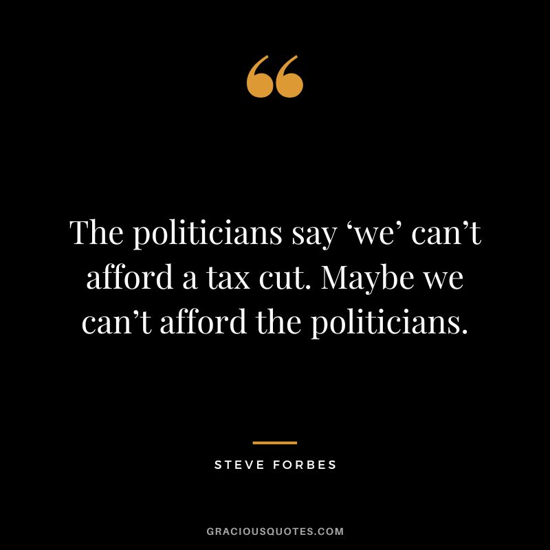 The politicians say ‘we’ can’t afford a tax cut. Maybe we can’t afford the politicians. - Steve Forbes