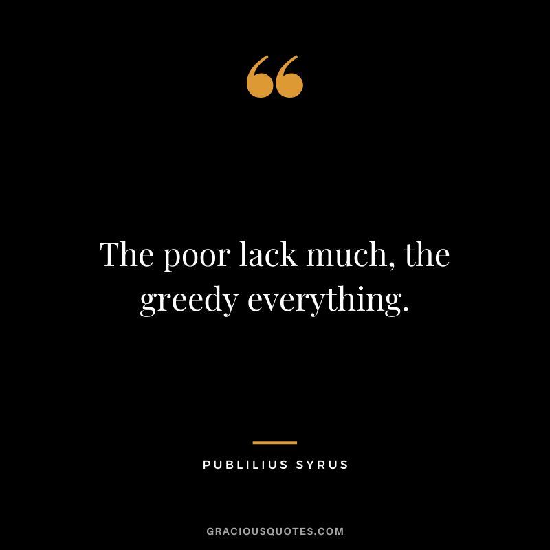 The poor lack much, the greedy everything.