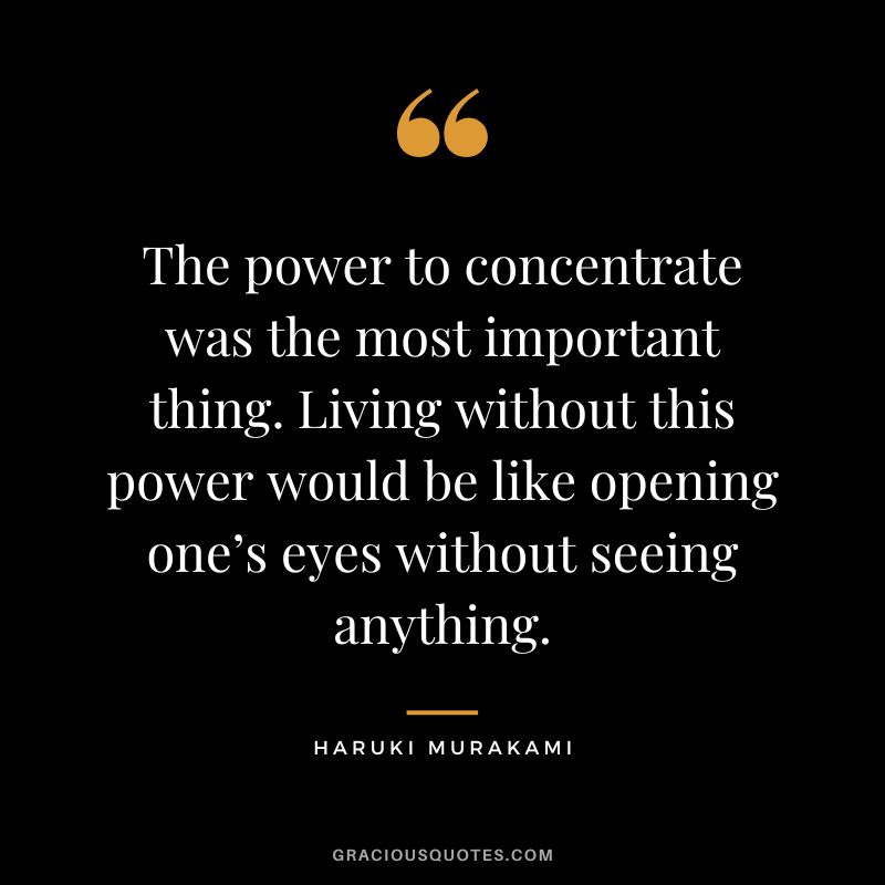 The power to concentrate was the most important thing. Living without this power would be like opening one’s eyes without seeing anything. - Haruki Murakami