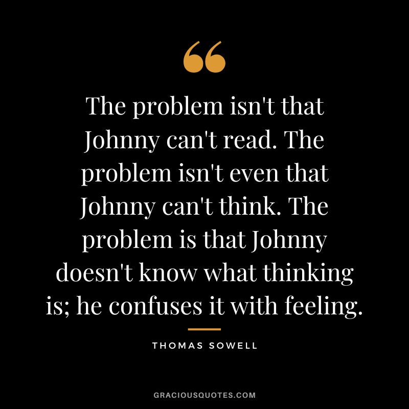 The problem isn't that Johnny can't read. The problem isn't even that Johnny can't think. The problem is that Johnny doesn't know what thinking is; he confuses it with feeling.