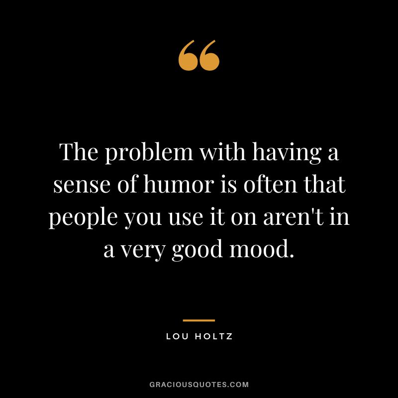 The problem with having a sense of humor is often that people you use it on aren't in a very good mood.