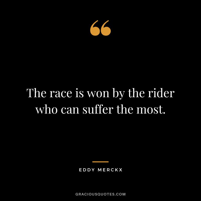 The race is won by the rider who can suffer the most. - Eddy Merckx