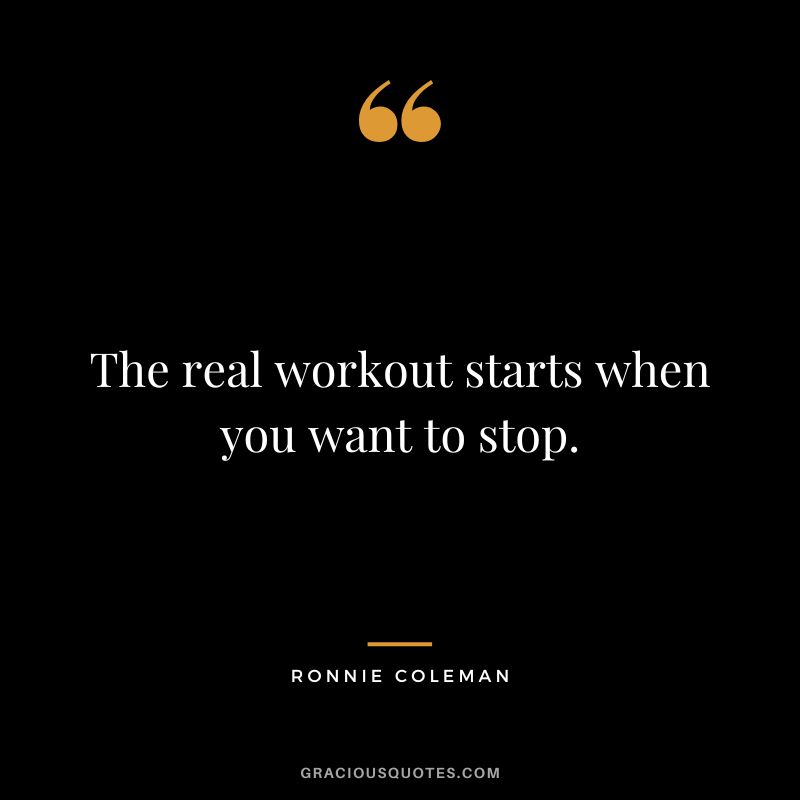 The real workout starts when you want to stop. - Ronnie Coleman