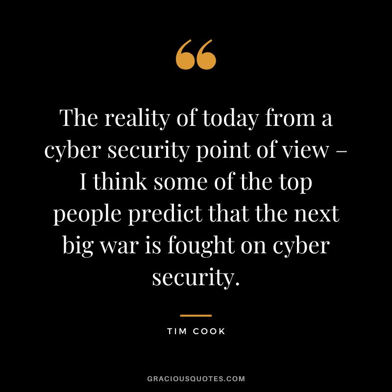 The reality of today from a cyber security point of view – I think some of the top people predict that the next big war is fought on cyber security.
