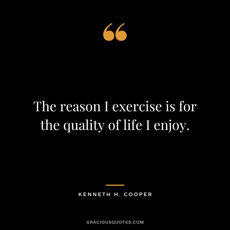 The reason I exercise is for the quality of life I enjoy. - Kenneth H. Cooper