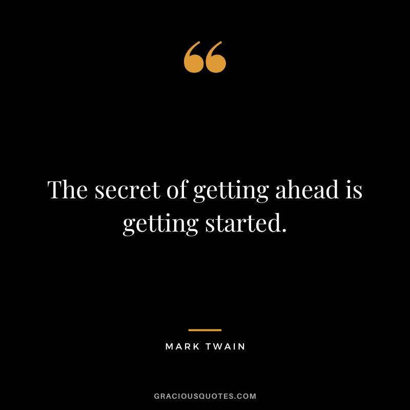 The secret of getting ahead is getting started. - Mark Twain