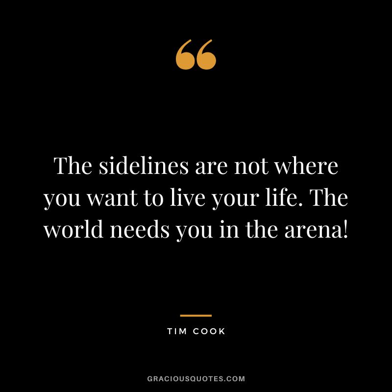 The sidelines are not where you want to live your life. The world needs you in the arena!