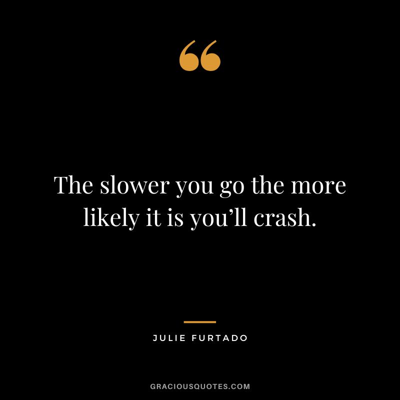 The slower you go the more likely it is you’ll crash. - Julie Furtado
