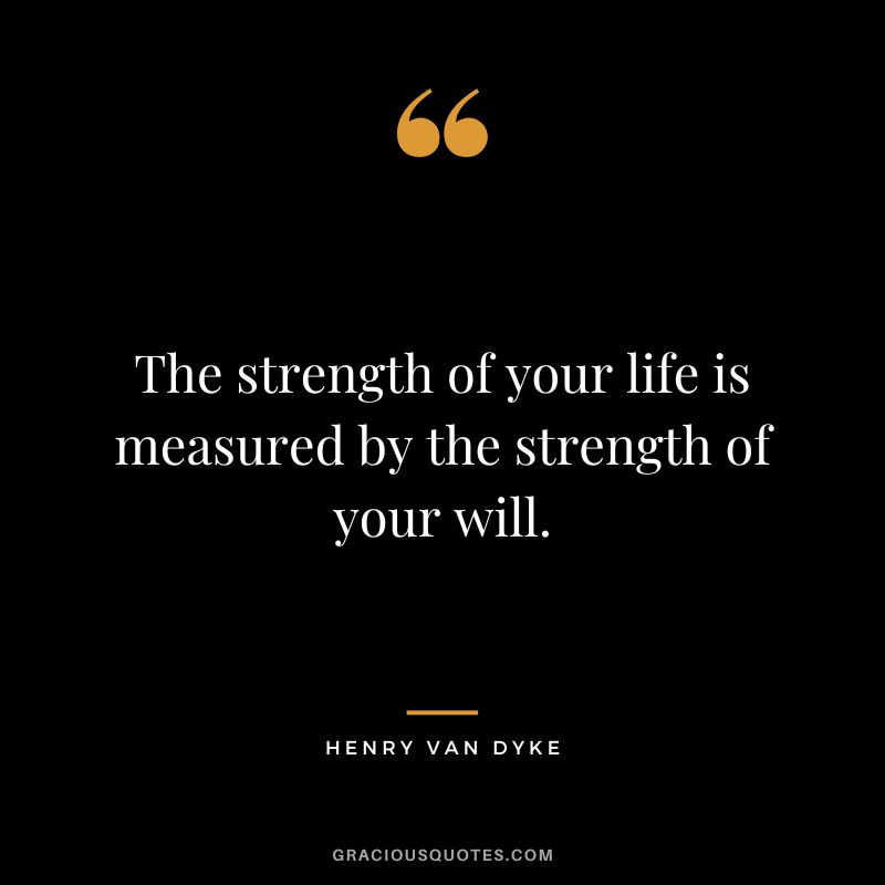 The strength of your life is measured by the strength of your will.