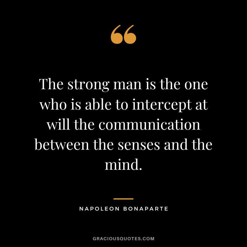 The strong man is the one who is able to intercept at will the communication between the senses and the mind. - Napoleon Bonaparte