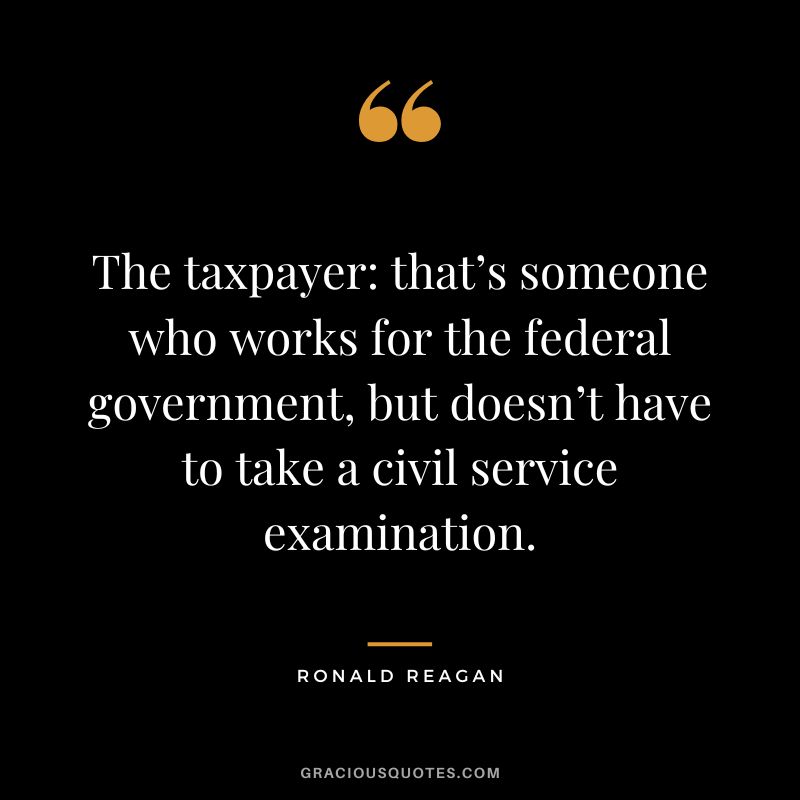 The taxpayer that’s someone who works for the federal government, but doesn’t have to take a civil service examination. - Ronald Reagan