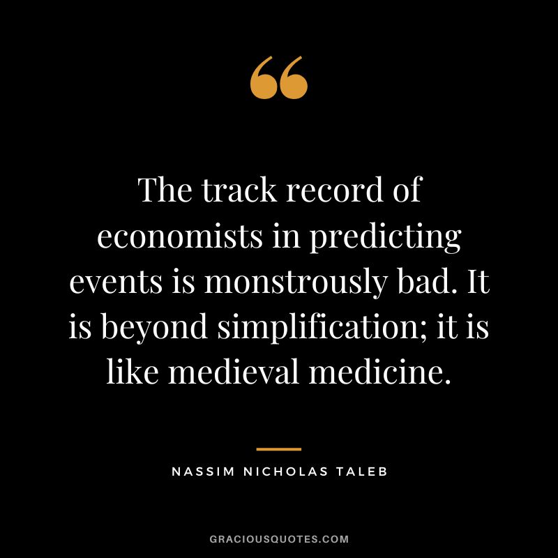 The track record of economists in predicting events is monstrously bad. It is beyond simplification; it is like medieval medicine.
