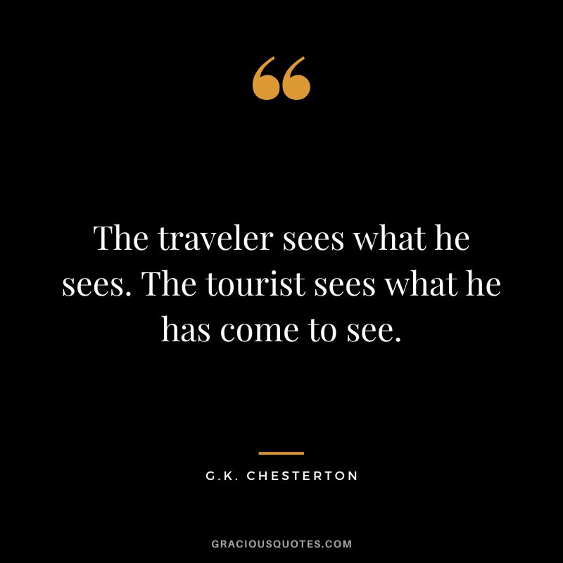 The traveler sees what he sees. The tourist sees what he has come to see. - G.K. Chesterton