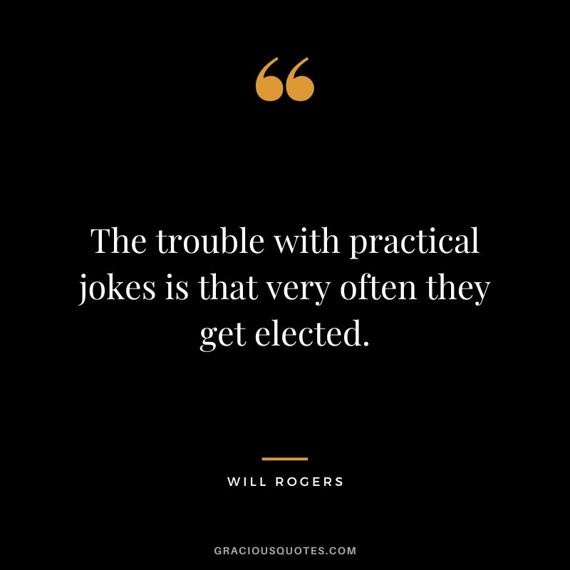 The trouble with practical jokes is that very often they get elected.