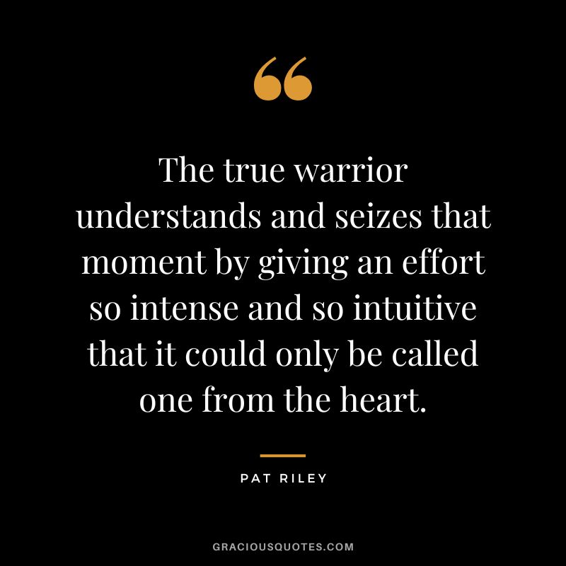 The true warrior understands and seizes that moment by giving an effort so intense and so intuitive that it could only be called one from the heart.