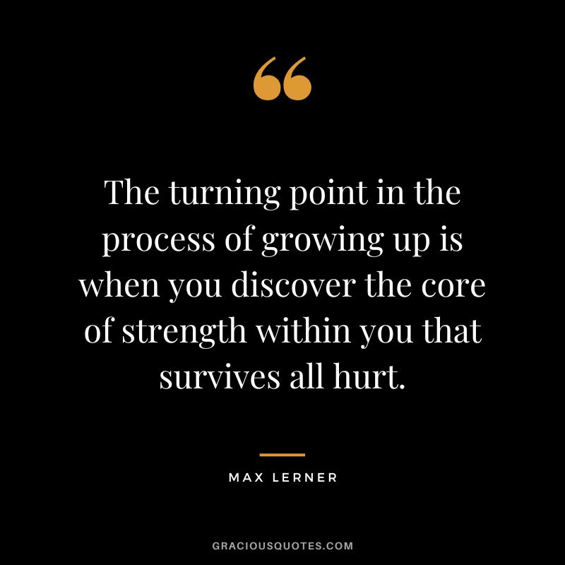 The turning point in the process of growing up is when you discover the core of strength within you that survives all hurt. - Max Lerner