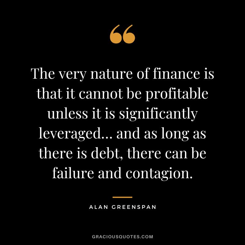 The very nature of finance is that it cannot be profitable unless it is significantly leveraged… and as long as there is debt, there can be failure and contagion. - Alan Greenspan