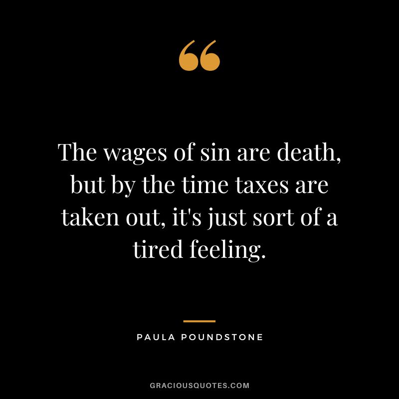 The wages of sin are death, but by the time taxes are taken out, it's just sort of a tired feeling. - Paula Poundstone