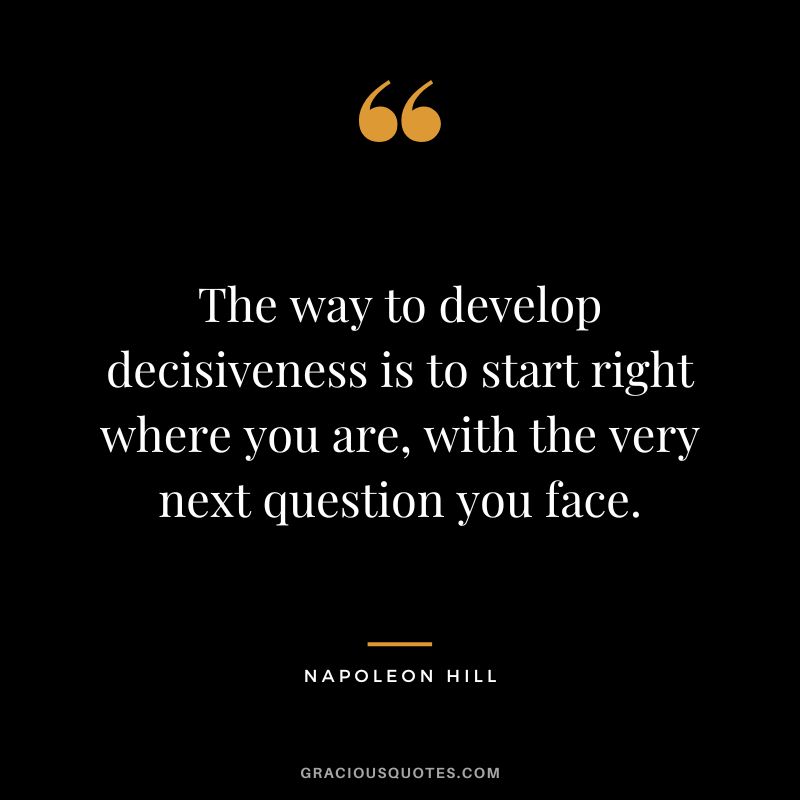 The way to develop decisiveness is to start right where you are, with the very next question you face. - Napoleon Hill