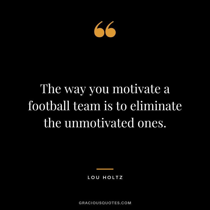The way you motivate a football team is to eliminate the unmotivated ones.