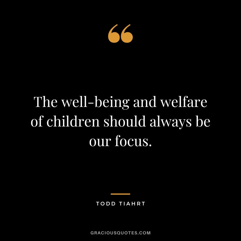 The well-being and welfare of children should always be our focus. - Todd Tiahrt