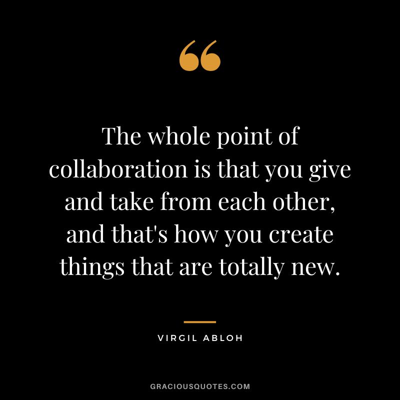 The whole point of collaboration is that you give and take from each other, and that's how you create things that are totally new. - Virgil Abloh