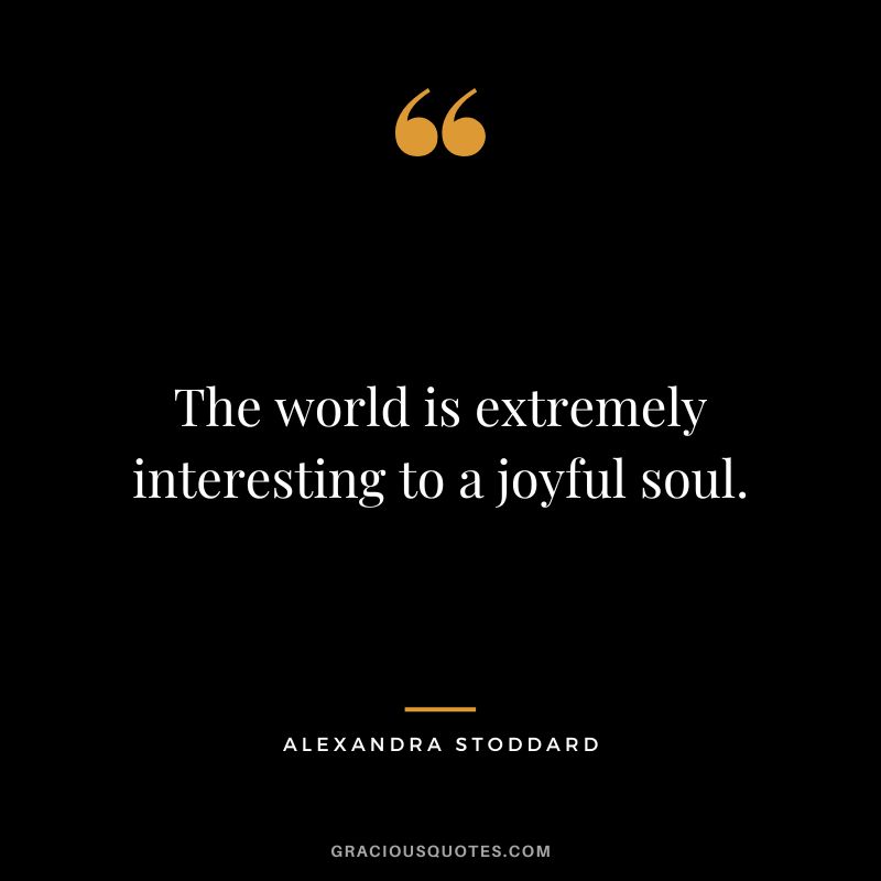 The world is extremely interesting to a joyful soul. - Alexandra Stoddard