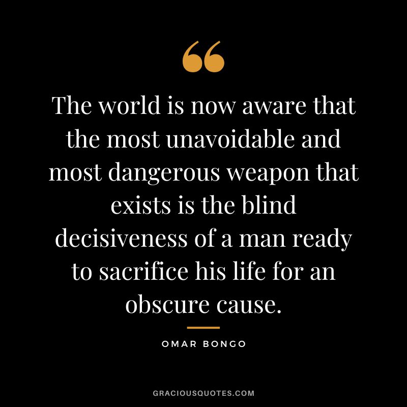 The world is now aware that the most unavoidable and most dangerous weapon that exists is the blind decisiveness of a man ready to sacrifice his life for an obscure cause. - Omar Bongo