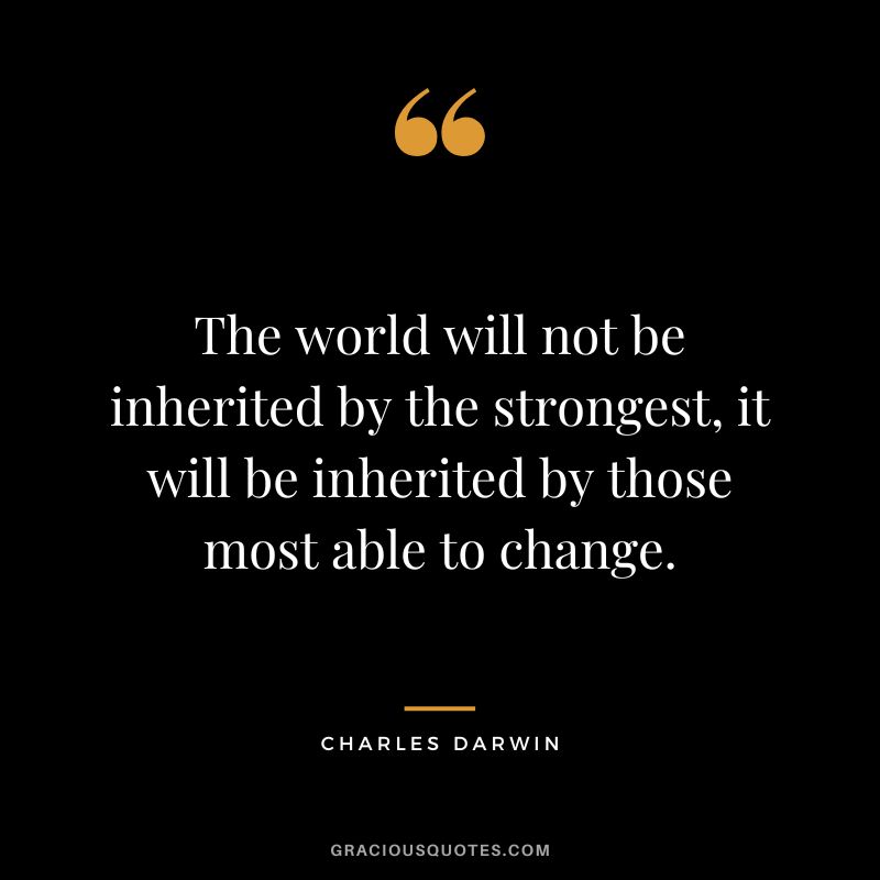 The world will not be inherited by the strongest, it will be inherited by those most able to change.